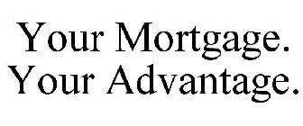 YOUR MORTGAGE. YOUR ADVANTAGE.