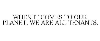 WHEN IT COMES TO OUR PLANET, WE ARE ALLTENANTS.