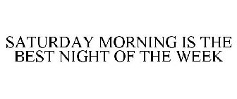 SATURDAY MORNING IS THE BEST NIGHT OF THE WEEK