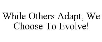 WHILE OTHERS ADAPT, WE CHOOSE TO EVOLVE!