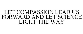 LET COMPASSION LEAD US FORWARD AND LET SCIENCE LIGHT THE WAY