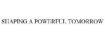 SHAPING A POWERFUL TOMORROW