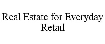 REAL ESTATE FOR EVERYDAY RETAIL