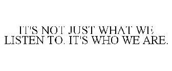 IT'S NOT JUST WHAT WE LISTEN TO. IT'S WHO WE ARE.