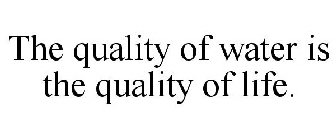 THE QUALITY OF WATER IS THE QUALITY OF LIFE.