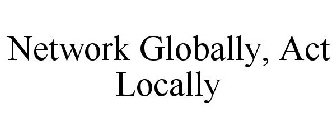 NETWORK GLOBALLY, ACT LOCALLY