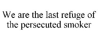 WE ARE THE LAST REFUGE OF THE PERSECUTED SMOKER