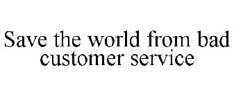 SAVE THE WORLD FROM BAD CUSTOMER SERVICE