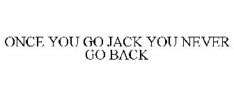 ONCE YOU GO JACK YOU NEVER GO BACK