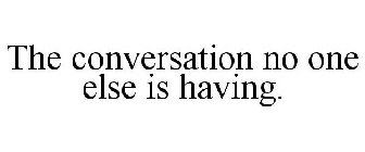 THE CONVERSATION NO ONE ELSE IS HAVING.