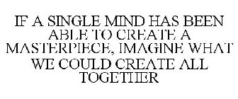 IF A SINGLE MIND HAS BEEN ABLE TO CREATE A MASTERPIECE, IMAGINE WHAT WE COULD CREATE ALL TOGETHER