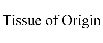 TISSUE OF ORIGIN