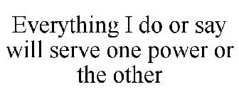 EVERYTHING I DO OR SAY WILL SERVE ONE POWER OR THE OTHER