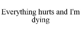 EVERYTHING HURTS AND I'M DYING