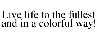 LIVE LIFE TO THE FULLEST AND IN A COLORFUL WAY!