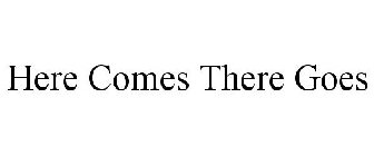 HERE COMES THERE GOES