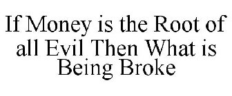 IF MONEY IS THE ROOT OF ALL EVIL THEN WHAT IS BEING BROKE