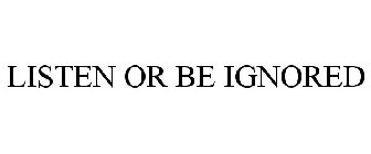 LISTEN OR BE IGNORED