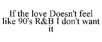 IF THE LOVE DOESN'T FEEL LIKE 90'S R&B I DON'T WANT IT