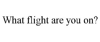 WHAT FLIGHT ARE YOU ON?