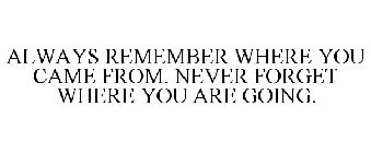 ALWAYS REMEMBER WHERE YOU CAME FROM. NEVER FORGET WHERE YOU ARE GOING.