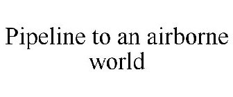 PIPELINE TO AN AIRBORNE WORLD