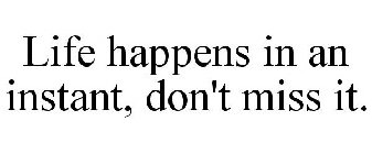 LIFE HAPPENS IN AN INSTANT, DON'T MISS IT.