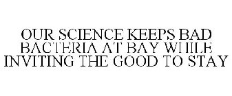 OUR SCIENCE KEEPS BAD BACTERIA AT BAY WHILE INVITING THE GOOD TO STAY