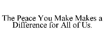 THE PEACE YOU MAKE MAKES A DIFFERENCE FOR ALL OF US.