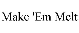MAKE 'EM MELT