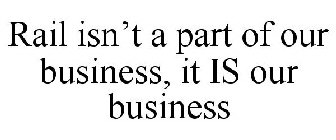 RAIL ISN'T A PART OF OUR BUSINESS, IT IS OUR BUSINESS
