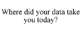 WHERE DID YOUR DATA TAKE YOU TODAY?