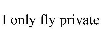 I ONLY FLY PRIVATE