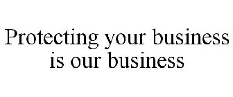 PROTECTING YOUR BUSINESS IS OUR BUSINESS