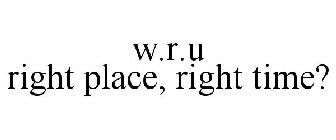 W.R.U RIGHT PLACE, RIGHT TIME?