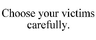 CHOOSE YOUR VICTIMS CAREFULLY.