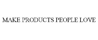 MAKE PRODUCTS PEOPLE LOVE