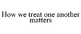 HOW WE TREAT ONE ANOTHER MATTERS