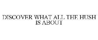 DISCOVER WHAT ALL THE HUSH IS ABOUT