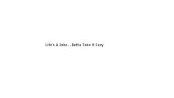 LIFE'S A JOKE....BETTA TAKE IT EAZY