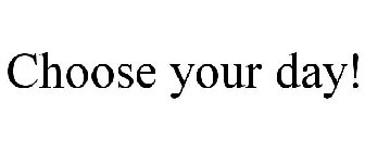CHOOSE YOUR DAY!