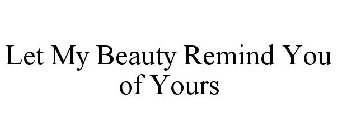 LET MY BEAUTY REMIND YOU OF YOURS