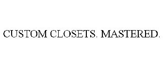 CUSTOM CLOSETS. MASTERED.