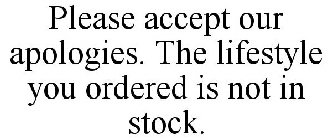 PLEASE ACCEPT OUR APOLOGIES. THE LIFESTYLE YOU ORDERED IS NOT IN STOCK.