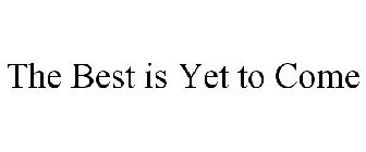 THE BEST IS YET TO COME