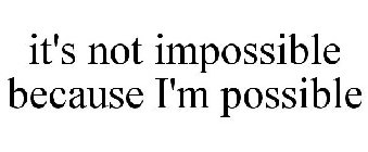 IT'S NOT IMPOSSIBLE BECAUSE I'M POSSIBLE