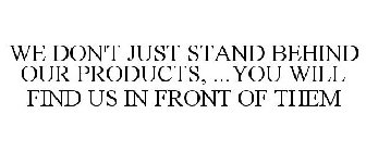 WE DON'T JUST STAND BEHIND OUR PRODUCTS, ...YOU WILL FIND US IN FRONT OF THEM