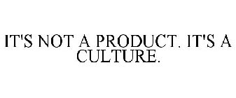 IT'S NOT A PRODUCT. IT'S A CULTURE.