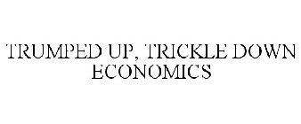 TRUMPED UP, TRICKLE DOWN ECONOMICS