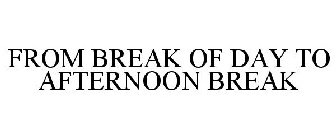 FROM BREAK OF DAY TO AFTERNOON BREAK